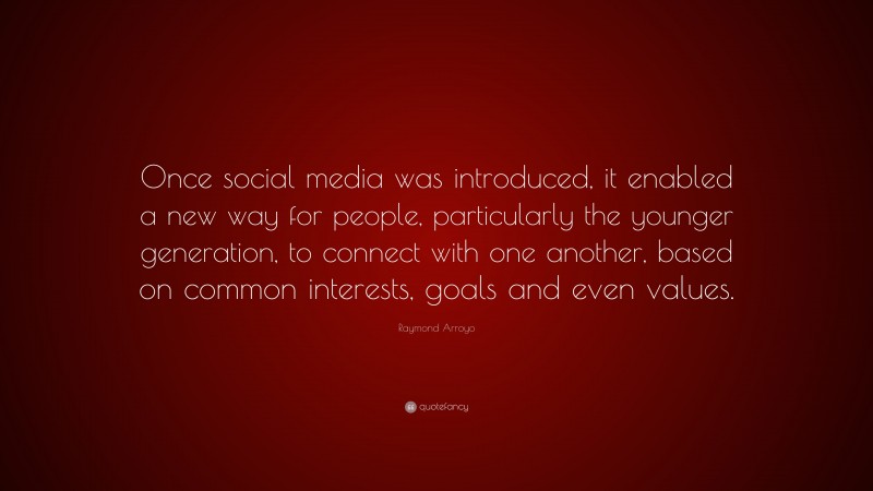 Raymond Arroyo Quote: “Once social media was introduced, it enabled a new way for people, particularly the younger generation, to connect with one another, based on common interests, goals and even values.”