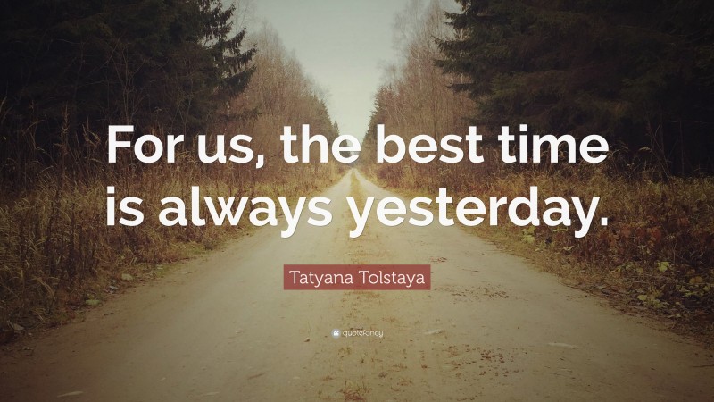 Tatyana Tolstaya Quote: “For us, the best time is always yesterday.”
