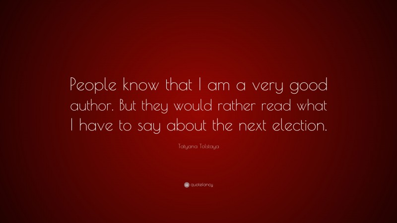 Tatyana Tolstaya Quote: “People know that I am a very good author. But they would rather read what I have to say about the next election.”
