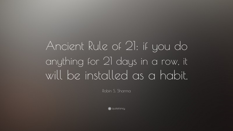 Robin S. Sharma Quote: “Ancient Rule of 21: if you do anything for 21 days in a row, it will be installed as a habit.”