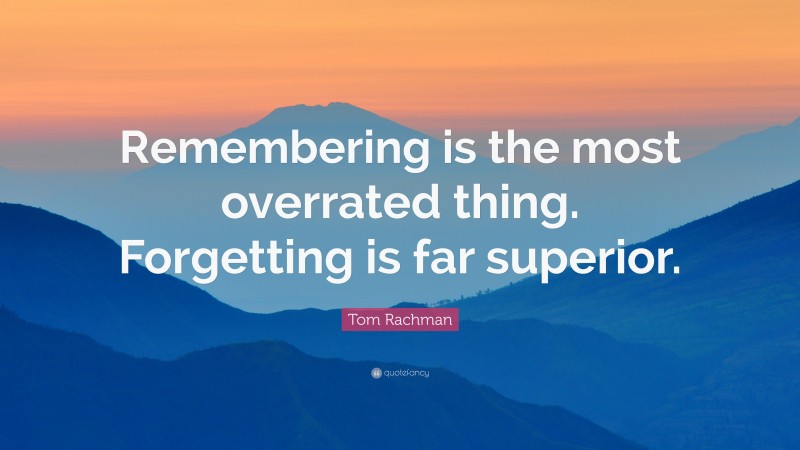Tom Rachman Quote: “Remembering is the most overrated thing. Forgetting is far superior.”