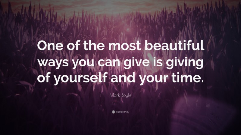 Mark Boyle Quote: “One of the most beautiful ways you can give is giving of yourself and your time.”