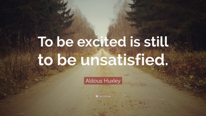 Aldous Huxley Quote: “To be excited is still to be unsatisfied.”