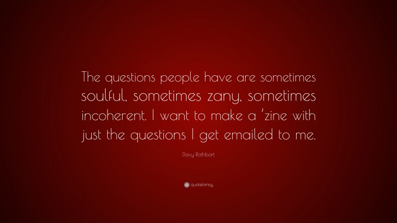 Davy Rothbart Quote: “The questions people have are sometimes soulful, sometimes zany, sometimes incoherent. I want to make a ’zine with just the questions I get emailed to me.”