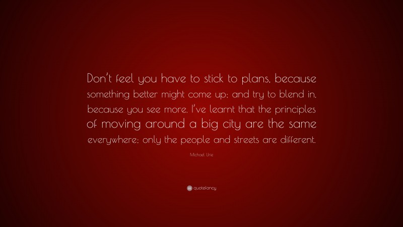 Michael Urie Quote: “Don’t feel you have to stick to plans, because something better might come up; and try to blend in, because you see more. I’ve learnt that the principles of moving around a big city are the same everywhere; only the people and streets are different.”
