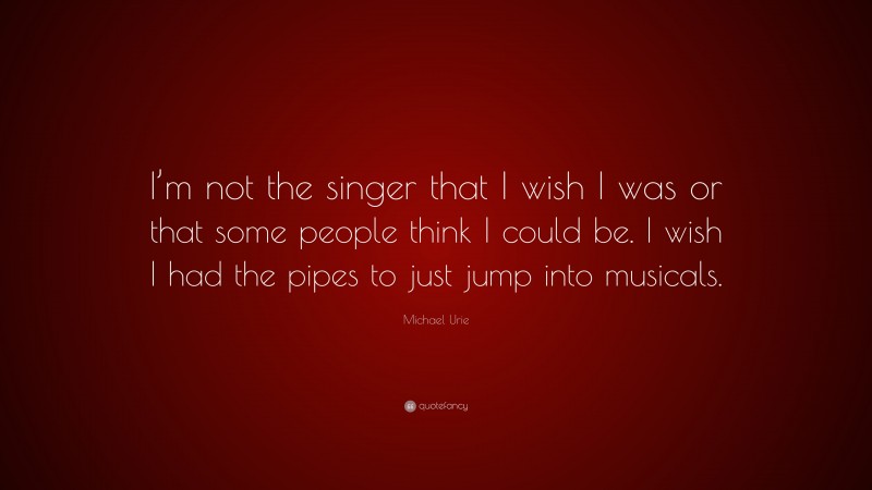 Michael Urie Quote: “I’m not the singer that I wish I was or that some people think I could be. I wish I had the pipes to just jump into musicals.”