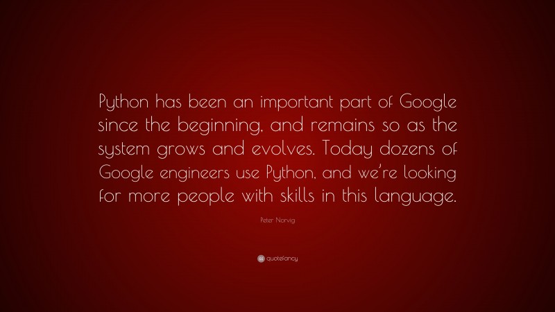 Peter Norvig Quote: “Python has been an important part of Google since the beginning, and remains so as the system grows and evolves. Today dozens of Google engineers use Python, and we’re looking for more people with skills in this language.”
