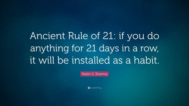 Robin S. Sharma Quote: “Ancient Rule of 21: if you do anything for 21 days in a row, it will be installed as a habit.”