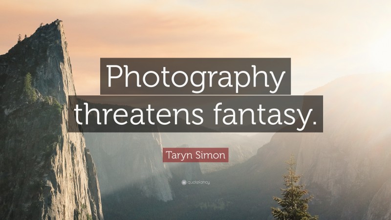 Taryn Simon Quote: “Photography threatens fantasy.”