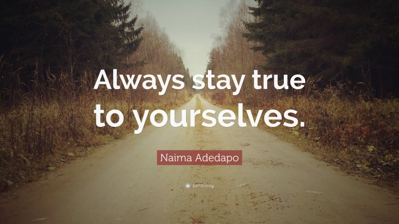 Naima Adedapo Quote: “Always stay true to yourselves.”