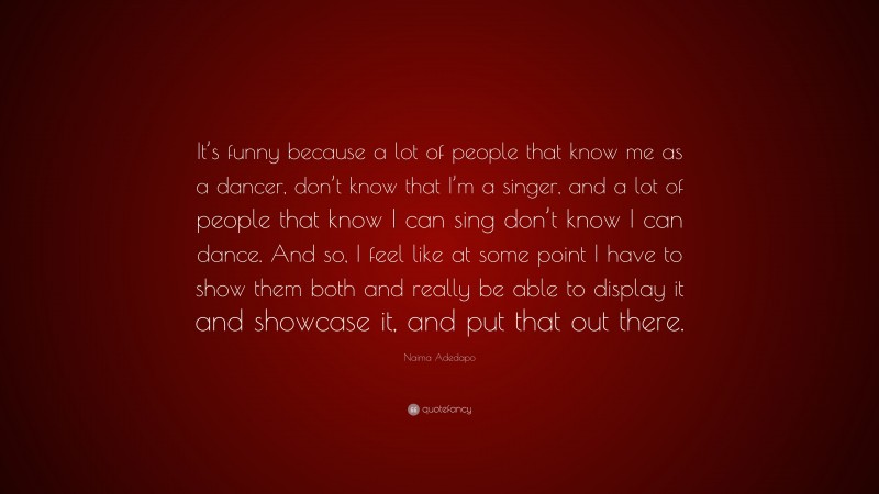 Naima Adedapo Quote: “It’s funny because a lot of people that know me as a dancer, don’t know that I’m a singer, and a lot of people that know I can sing don’t know I can dance. And so, I feel like at some point I have to show them both and really be able to display it and showcase it, and put that out there.”