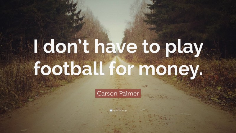 Carson Palmer Quote: “I don’t have to play football for money.”