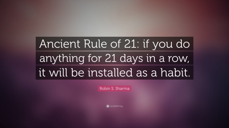 Robin S. Sharma Quote: “Ancient Rule of 21: if you do anything for 21 days in a row, it will be installed as a habit.”
