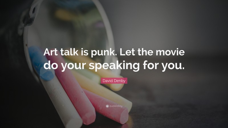 David Denby Quote: “Art talk is punk. Let the movie do your speaking for you.”