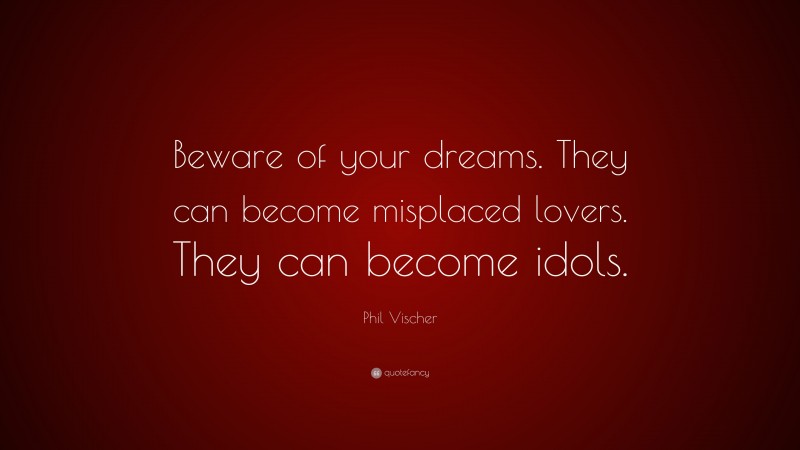 Phil Vischer Quote: “Beware of your dreams. They can become misplaced lovers. They can become idols.”