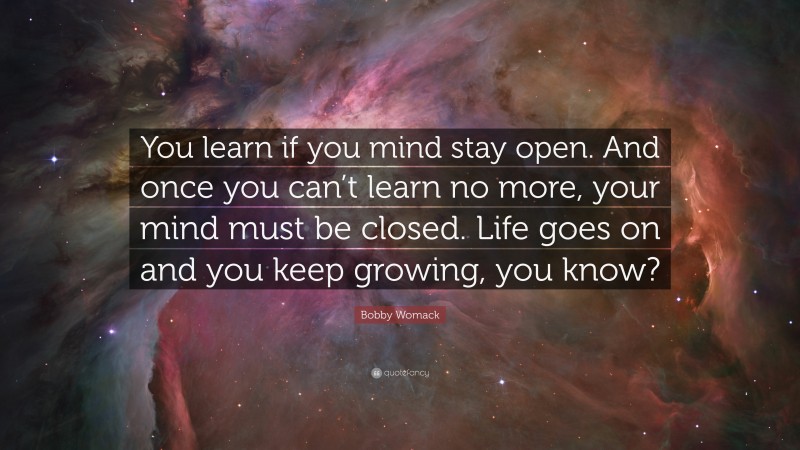 Bobby Womack Quote: “You learn if you mind stay open. And once you can’t learn no more, your mind must be closed. Life goes on and you keep growing, you know?”