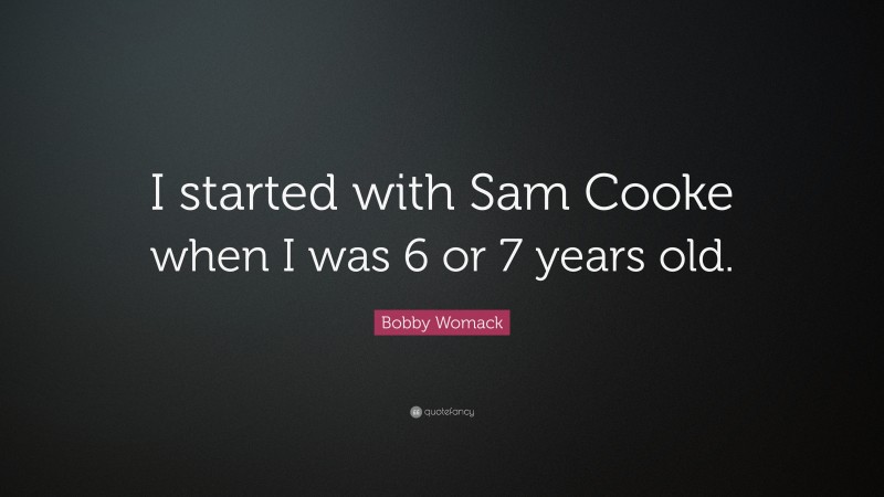 Bobby Womack Quote: “I started with Sam Cooke when I was 6 or 7 years old.”