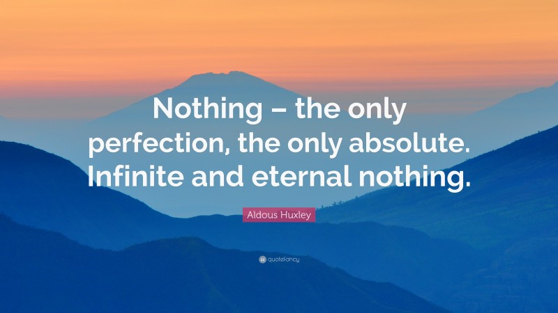 Aldous Huxley Quote: “Nothing – the only perfection, the only absolute. Infinite and eternal nothing.”