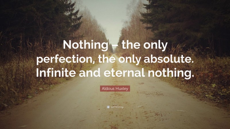 Aldous Huxley Quote: “Nothing – the only perfection, the only absolute. Infinite and eternal nothing.”