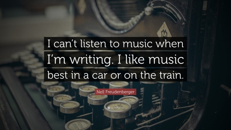 Nell Freudenberger Quote: “I can’t listen to music when I’m writing. I like music best in a car or on the train.”