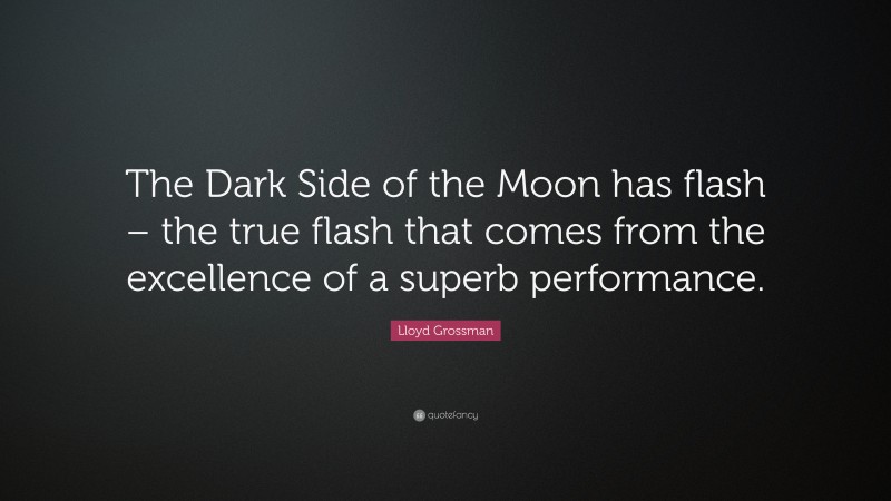 Lloyd Grossman Quote: “The Dark Side of the Moon has flash – the true flash that comes from the excellence of a superb performance.”