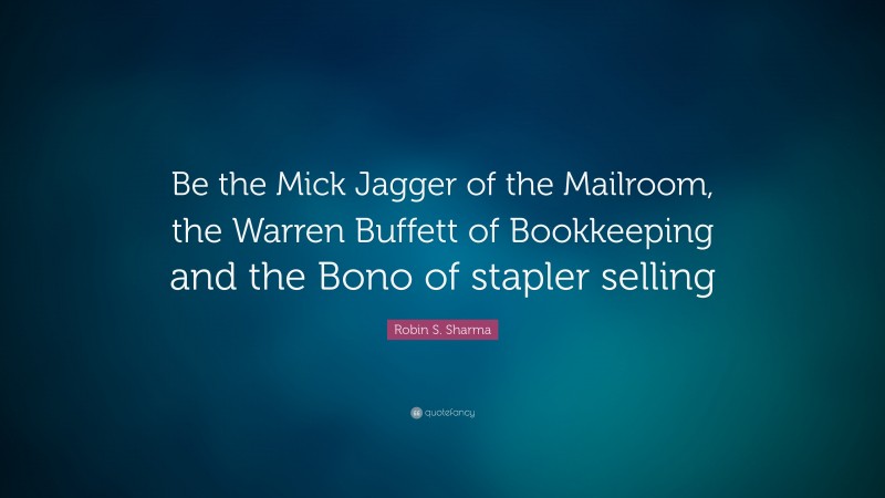 Robin S. Sharma Quote: “Be the Mick Jagger of the Mailroom, the Warren Buffett of Bookkeeping and the Bono of stapler selling”