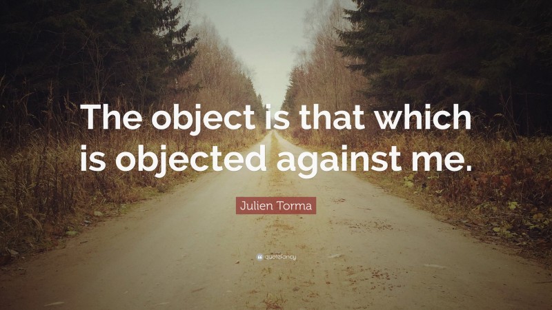 Julien Torma Quote: “The object is that which is objected against me.”