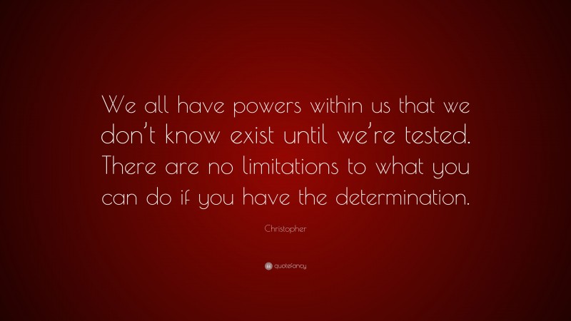 Christopher Quote: “We all have powers within us that we don’t know exist until we’re tested. There are no limitations to what you can do if you have the determination.”