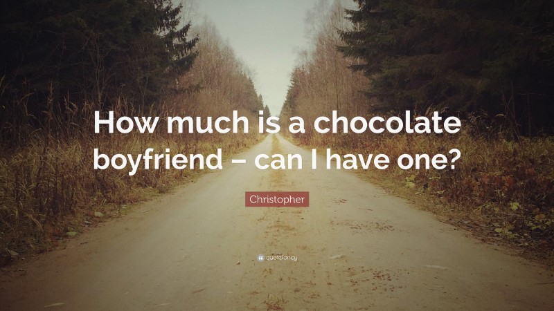 Christopher Quote: “How much is a chocolate boyfriend – can I have one?”