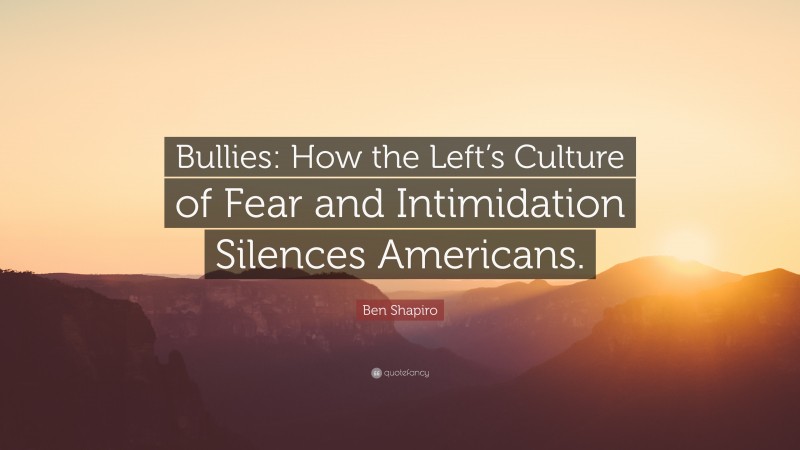 Ben Shapiro Quote: “Bullies: How the Left’s Culture of Fear and Intimidation Silences Americans.”
