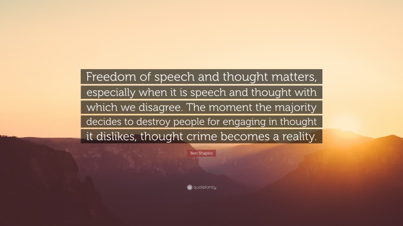 Ben Shapiro Quote: “Freedom of speech and thought matters, especially when it is speech and thought with which we disagree. The moment the majority decides to destroy people for engaging in thought it dislikes, thought crime becomes a reality.”