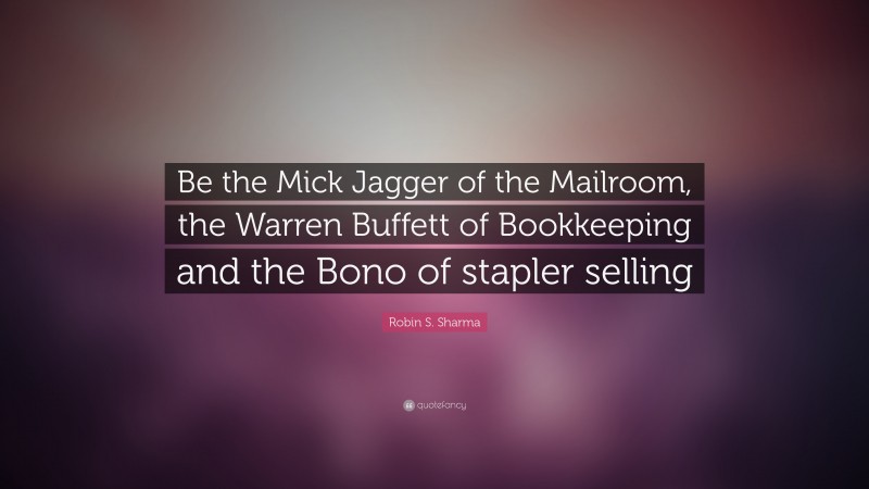 Robin S. Sharma Quote: “Be the Mick Jagger of the Mailroom, the Warren Buffett of Bookkeeping and the Bono of stapler selling”
