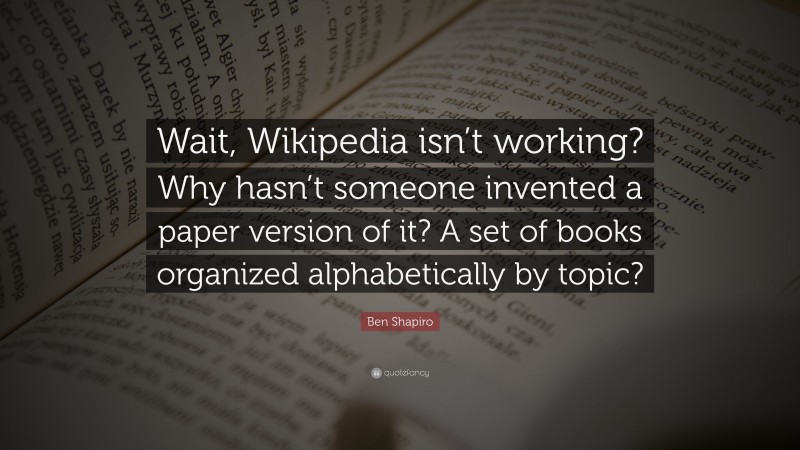 Ben Shapiro Quote: “Wait, Wikipedia isn’t working? Why hasn’t someone invented a paper version of it? A set of books organized alphabetically by topic?”