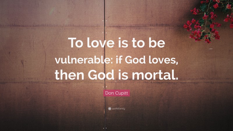 Don Cupitt Quote: “To love is to be vulnerable: if God loves, then God is mortal.”