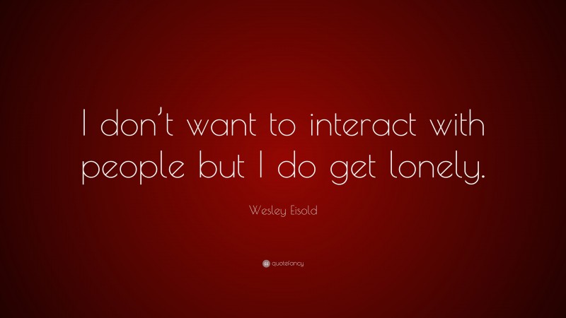 Wesley Eisold Quote: “I don’t want to interact with people but I do get lonely.”