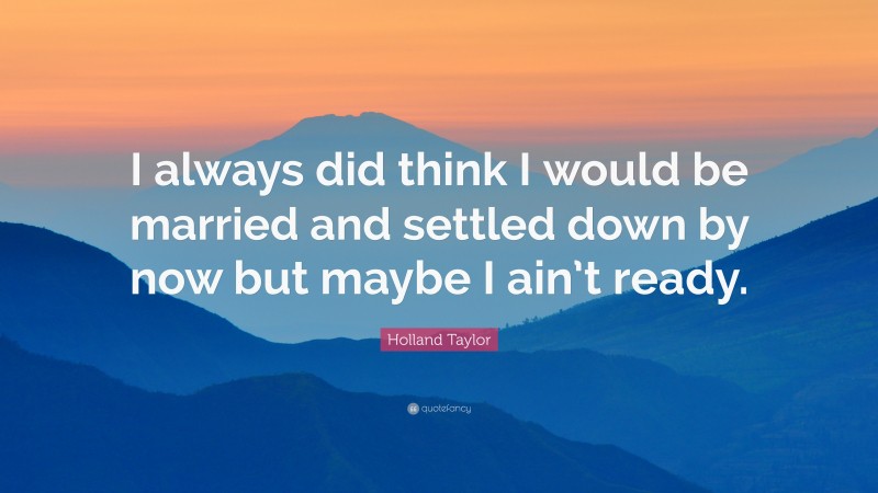 Holland Taylor Quote: “I always did think I would be married and settled down by now but maybe I ain’t ready.”