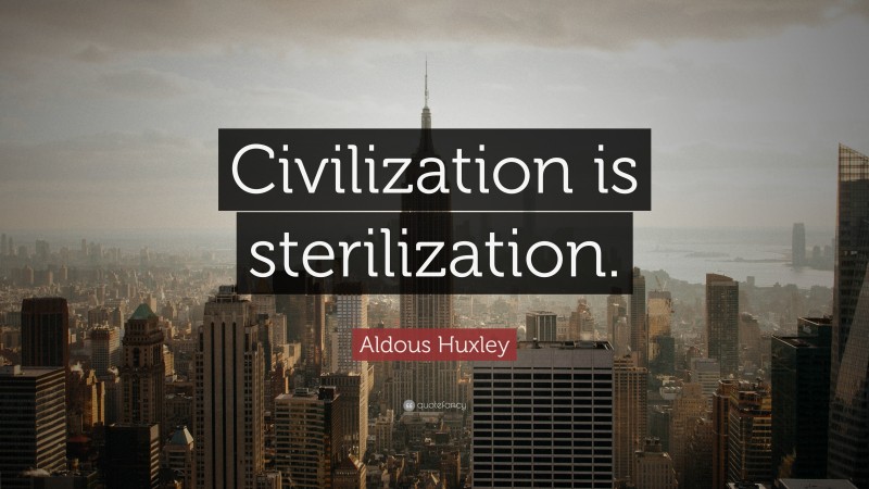 Aldous Huxley Quote: “Civilization is sterilization.”