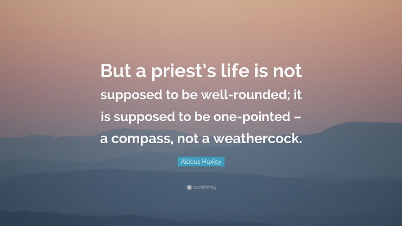 Aldous Huxley Quote: “But a priest’s life is not supposed to be well-rounded; it is supposed to be one-pointed – a compass, not a weathercock.”