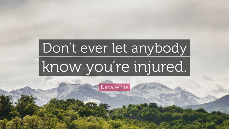 Dana White Quote: “Don’t ever let anybody know you’re injured.”