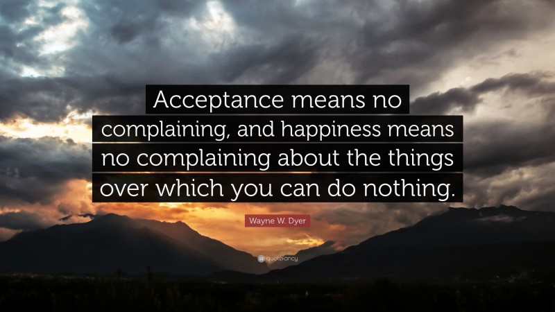 Wayne W. Dyer Quote: “Acceptance means no complaining, and happiness ...