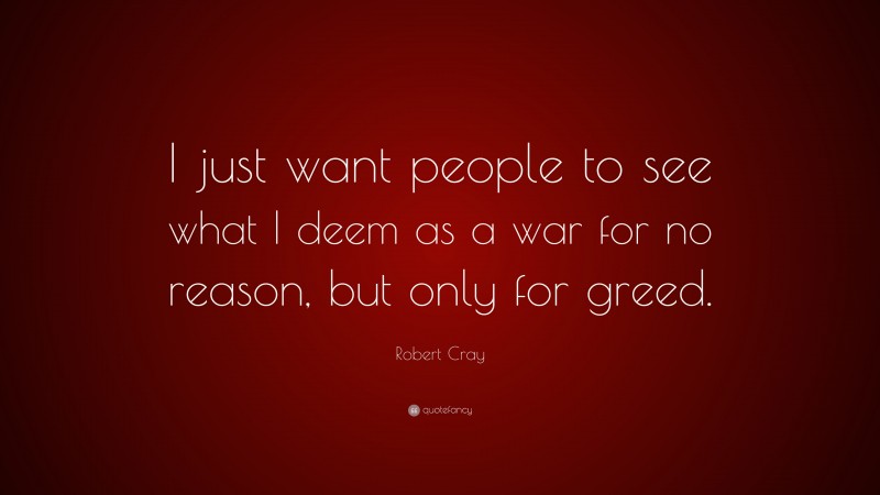 Robert Cray Quote: “I just want people to see what I deem as a war for no reason, but only for greed.”