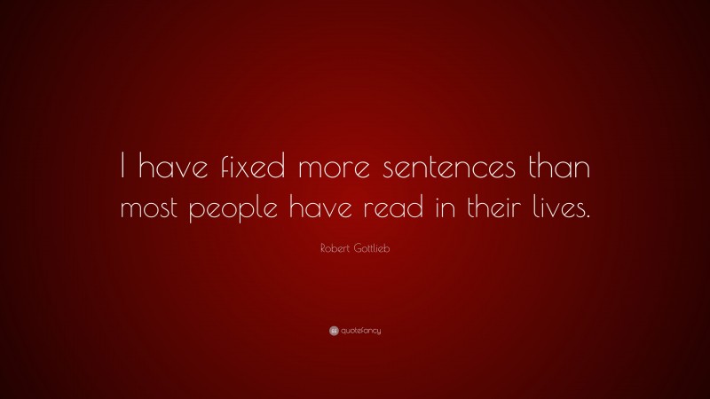 Robert Gottlieb Quote: “I have fixed more sentences than most people have read in their lives.”