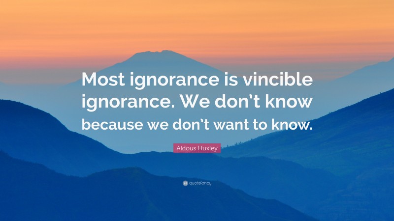 Aldous Huxley Quote: “Most ignorance is vincible ignorance. We don’t know because we don’t want to know.”