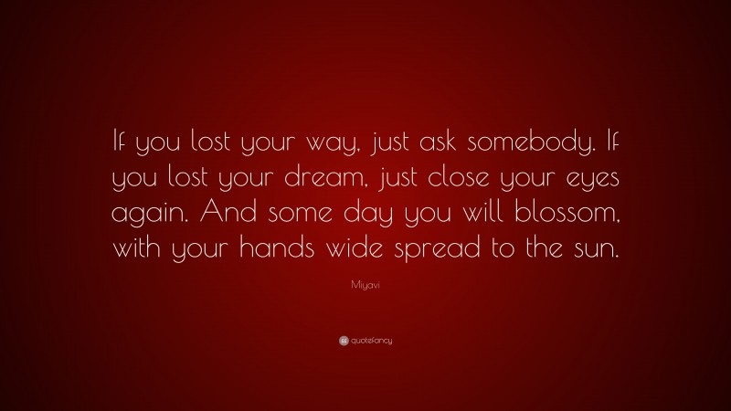 Miyavi Quote: “If you lost your way, just ask somebody. If you lost your dream, just close your eyes again. And some day you will blossom, with your hands wide spread to the sun.”