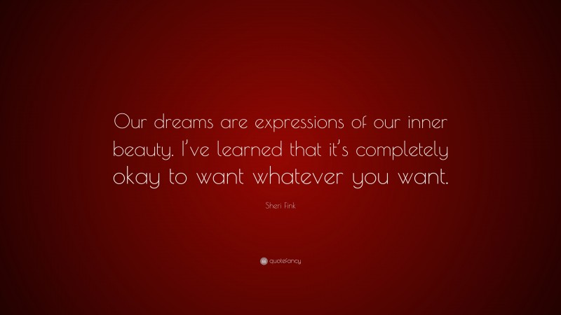 Sheri Fink Quote: “Our dreams are expressions of our inner beauty. I’ve learned that it’s completely okay to want whatever you want.”