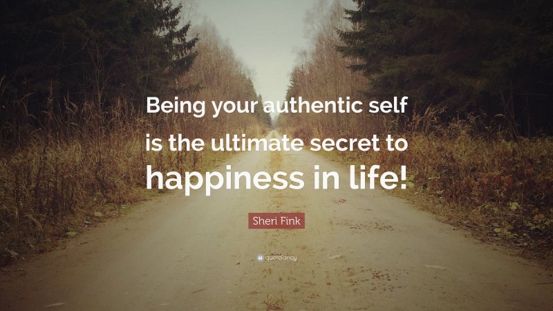 Sheri Fink Quote: “Being your authentic self is the ultimate secret to happiness in life!”