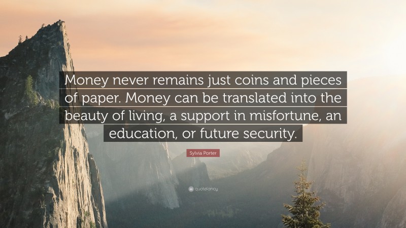 Sylvia Porter Quote: “Money never remains just coins and pieces of paper. Money can be translated into the beauty of living, a support in misfortune, an education, or future security.”