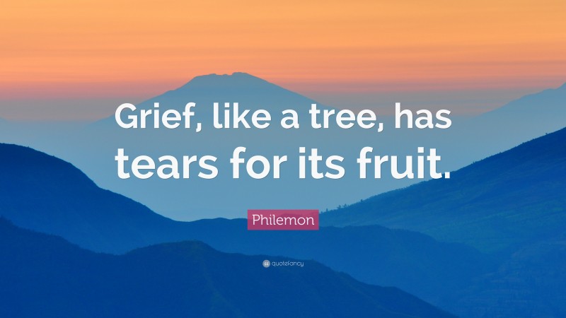 Philemon Quote: “Grief, like a tree, has tears for its fruit.”