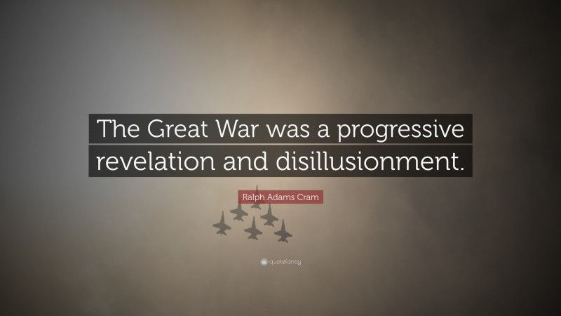 Ralph Adams Cram Quote: “The Great War was a progressive revelation and disillusionment.”