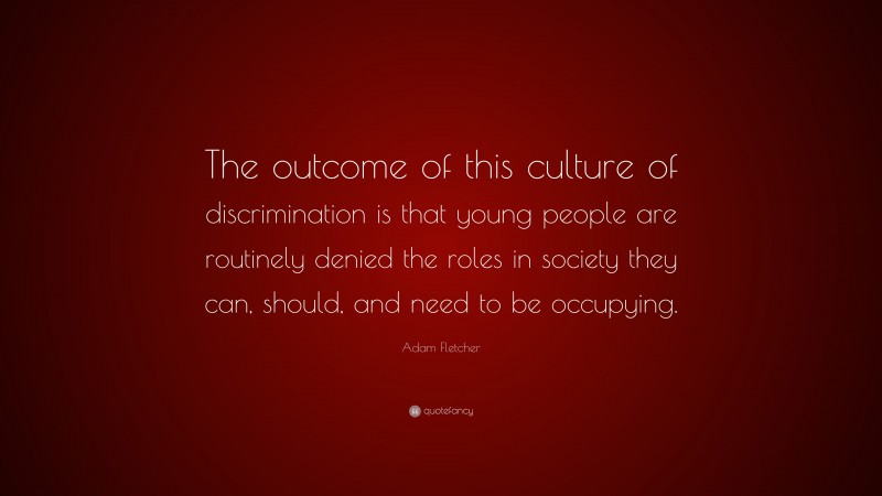 Adam Fletcher Quote: “The outcome of this culture of discrimination is that young people are routinely denied the roles in society they can, should, and need to be occupying.”